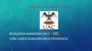 UNIVERSIDAD ANDINA DEL CUSCO
BÚSQUEDA AVANZADA EN GOOGLE
IVÁN LUIGUI HUALLPAYUNCA PRUDENCIO
 