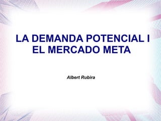 LA DEMANDA POTENCIAL I
   EL MERCADO META

        Albert Rubira
 