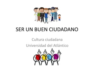 SER UN BUEN CIUDADANO
Cultura ciudadana
Universidad del Atlántico
 