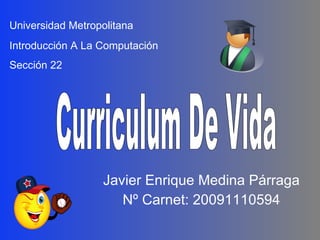 Javier Enrique Medina Párraga Nº Carnet: 20091110594 Universidad Metropolitana Introducción A La Computación Sección 22 Curriculum De Vida 