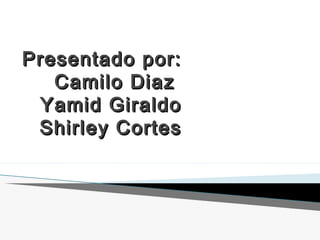 Presentado por:Presentado por:
Camilo DiazCamilo Diaz
Yamid GiraldoYamid Giraldo
Shirley CortesShirley Cortes
 