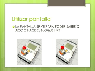 Utilizar pantalla 
 LA PANTALLA SIRVE PARA PODER SABER Q 
ACCIO HACE EL BLOQUE NXT 
 