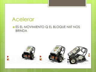 Acelerar 
 ES EL MOVIMIENTO Q EL BLOQUE NXT NOS 
BRINDA 
