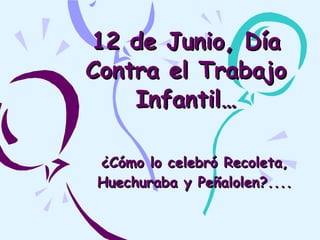 12 de Junio, Día
Contra el Trabajo
    Infantil…

¿Cómo lo celebró Recoleta,
Huechuraba y Peñalolen?....
 
