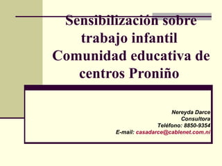 Sensibilización sobre
trabajo infantil
Comunidad educativa de
centros Proniño
Nereyda Darce
Consultora
Teléfono: 8850-9354
E-mail: casadarce@cablenet.com.ni
 