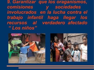 9. Garantizar que los oraganismos,
comisiones y sociedades
involucrados en la lucha contra el
trabajo infantil haga llegar los
recursos al verdadero afectado
“ Los niños”
 