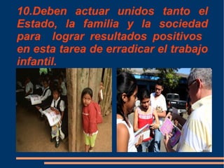 10.Deben actuar unidos tanto el
Estado, la familia y la sociedad
para lograr resultados positivos
en esta tarea de erradicar el trabajo
infantil.
 