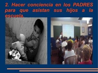 2. Hacer conciencia en los PADRES
para que asistan sus hijos a la
escuela.
 