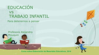 EDUCACIÓN
vs
TRABAJO INFANTIL
Para detenernos a pensar
Profesora Alejandra
Mouquin
Curso sobre Elaboración de Materiales Educativos, 2016
 