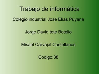 Trabajo de informática
Colegio industrial José Elías Puyana

      Jorge David tete Botello

    Misael Carvajal Castellanos

            Código:38
 