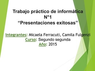 Trabajo práctico de informática
N°1
“Presentaciones exitosas”
Integrantes: Micaela Ferracuti, Camila Fulgenzi
Curso: Segundo segunda
Año: 2015
 