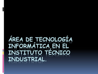 ÁREA DE TECNOLOGÍA
INFORMÁTICA EN EL
INSTITUTO TÉCNICO
INDUSTRIAL.
 