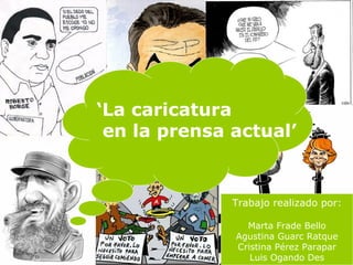 ‘ La caricatura en la prensa actual’ Trabajo realizado por: Marta Frade Bello Agustina Guarc Ratque Cristina Pérez Parapar Luis Ogando Des 