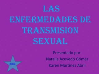LAS
ENFERMEDADES DE
  TRANSMIsION
    SEXUAL
          Presentado por:
       Natalia Acevedo Gómez
menú
        Karen Martínez Abril
 