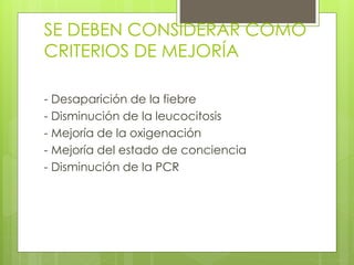 SE DEBEN CONSIDERAR COMO
CRITERIOS DE MEJORÍA
- Desaparición de la fiebre
- Disminución de la leucocitosis
- Mejoría de la oxigenación
- Mejoría del estado de conciencia
- Disminución de la PCR
 