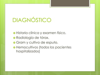 DIAGNÓSTICO
 Historia clínica y examen físico.
 Radiología de tórax.
 Gram y cultivo de esputo.
 Hemocultivos (todos los pacientes
hospitalizados)
 
