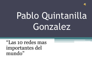 Pablo Quintanilla              Gonzalez “Las 10 redes mas importantes del mundo” 