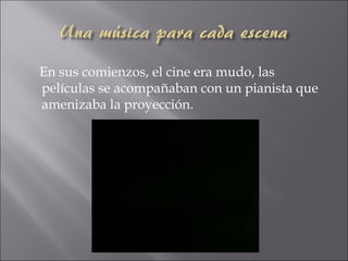 En sus comienzos, el cine era mudo, las
películas se acompañaban con un pianista que
amenizaba la proyección.
 