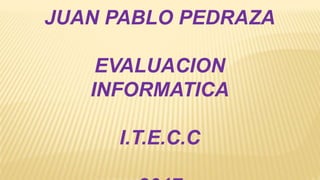 JUAN PABLO PEDRAZA
EVALUACION
INFORMATICA
I.T.E.C.C
 