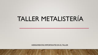 TALLER METALISTERÍA
HERRAMIENTAS IMPORTANTES EN ELTALLER
 