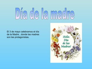 Día de la madre El 3 de mayo celebramos el día de la Madre , donde las madres son las protagonistas. 
