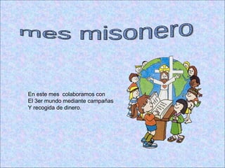 mes misonero En este mes  colaboramos con  El 3er mundo mediante campañas Y recogida de dinero. 