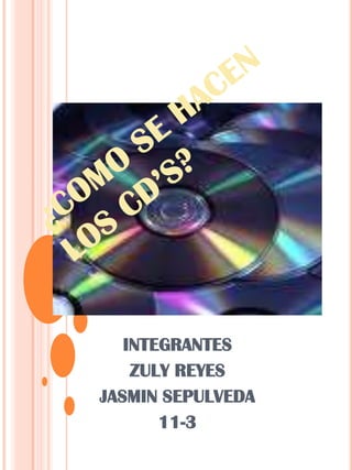 ¿COMO SE HACEN LOS CD’S? INTEGRANTES ZULY REYES JASMIN SEPULVEDA 11-3 