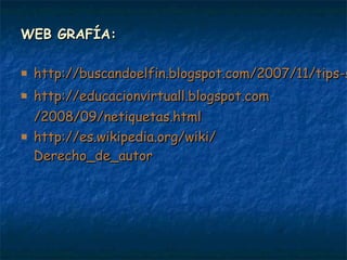 WEB GRAFÍA:WEB GRAFÍA:
 http://buscandoelfin.blogspot.com/2007/11/tips-shttp://buscandoelfin.blogspot.com/2007/11/tips-s
 httphttp://://educacionvirtuall.blogspot.comeducacionvirtuall.blogspot.com
/2008/09//2008/09/netiquetas.htmlnetiquetas.html
 httphttp://://es.wikipedia.orges.wikipedia.org//wikiwiki//
Derecho_de_autorDerecho_de_autor
 