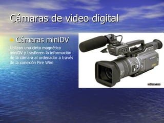 Cámaras de video digital Cámaras miniDV  Utilizan una cinta magnética miniDV y trasfieren la información de la cámara al ordenador a través de la conexión Fire Wire  
