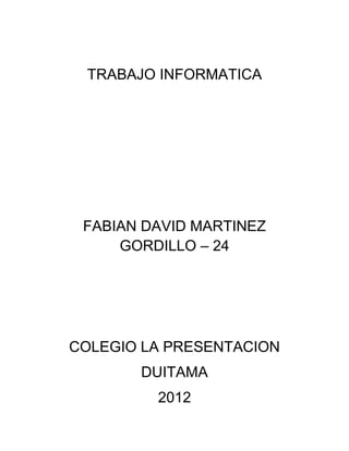 TRABAJO INFORMATICA




 FABIAN DAVID MARTINEZ
     GORDILLO – 24




COLEGIO LA PRESENTACION
       DUITAMA
         2012
 