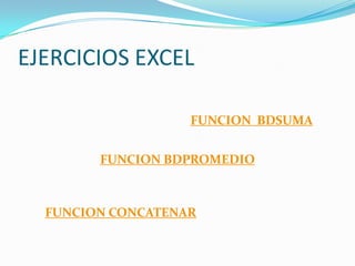 EJERCICIOS EXCEL

                   FUNCION BDSUMA


        FUNCION BDPROMEDIO



  FUNCION CONCATENAR
 