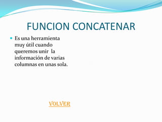 FUNCION CONCATENAR
 Es una herramienta
 muy útil cuando
 queremos unir la
 información de varias
 columnas en unas sola.




               VOLVER
 