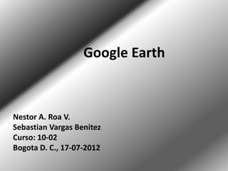 Google Earth



Nestor A. Roa V.
Sebastian Vargas Benitez
Curso: 10-02
Bogota D. C., 17-07-2012
 