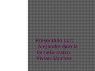 Presentado por:
•
   Alejandra Murcia
•
  Daniela castro
•
  Vivian Sánchez
 