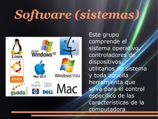 Software (sistemas)
           Este grupo
           comprende el
           sistema operativo,
           controladores de
           dispositivos,
           utilitarios de sistema
           y toda aquella
           herramienta que
           sirva para el control
           específico de las
           características de la
           computadora
 