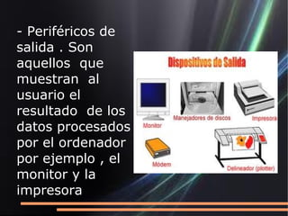 - Periféricos de
salida . Son
aquellos que
muestran al
usuario el
resultado de los
datos procesados
por el ordenador
por ejemplo , el
monitor y la
impresora
 