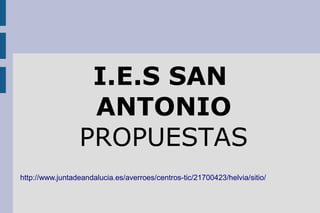 I.E.S SAN
                  ANTONIO
                 PROPUESTAS
http://www.juntadeandalucia.es/averroes/centros-tic/21700423/helvia/sitio/
 