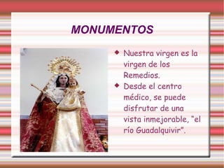 MONUMENTOS
        Nuestra virgen es la
         virgen de los
         Remedios.
        Desde el centro
         médico, se puede
         disfrutar de una
         vista inmejorable, “el
         río Guadalquivir”.
 