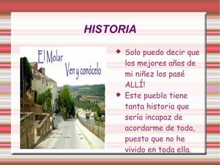 HISTORIA
       Solo puedo decir que
        los mejores años de
        mi niñez los pasé
        ALLÍ!
       Este pueblo tiene
        tanta historia que
        sería incapaz de
        acordarme de toda,
        puesto que no he
        vivido en toda ella.
 