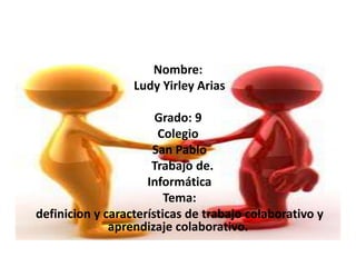 Nombre:
Ludy Yirley Arias
Grado: 9
Colegio
San Pablo
Trabajo de.
Informática
Tema:
definicion y características de trabajo colaborativo y
aprendizaje colaborativo.
 