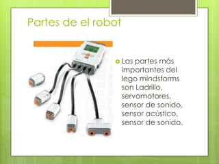 Partes de el robot
 Las partes más
importantes del
lego mindstorms
son Ladrillo,
servomotores,
sensor de sonido,
sensor acústico,
sensor de sonido.
 