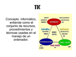 TIC
Concepto informático,
entiende como el
conjunto de recursos,
procedimientos y
técnicas usadas en el
manejo de un
ordenador.

 
