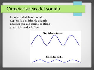 Características del sonido
La intensidad de un sonido
expresa la cantidad de energía
acústica que ese sonido contiene
y se mide en decibelios
 
