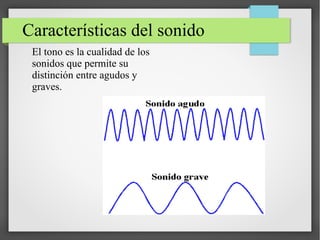 Características del sonido
El tono es la cualidad de los
sonidos que permite su
distinción entre agudos y
graves.
 