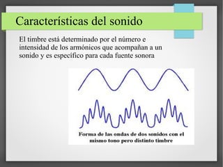 Características del sonido
El timbre está determinado por el número e
intensidad de los armónicos que acompañan a un
sonido y es específico para cada fuente sonora
 