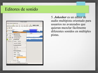 Editores de sonido
5. Jokosher es un editor de
audio multipista orientado para
usuarios no avanzados que
quieran mezclar fácilmente
diferentes sonidos en múltiples
pistas.
 
