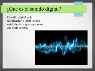 ¿Que es el sonido digital?
El audio digital es la
codificación digital de una
señal eléctrica que representa
una onda sonora.
 
