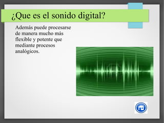 ¿Que es el sonido digital?
Además puede procesarse
de manera mucho más
flexible y potente que
mediante procesos
analógicos.
 