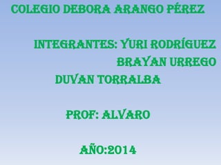 Colegio debora arango Pérez
Integrantes: Yuri rodríguez
Brayan Urrego
Duvan Torralba
Prof: alvaro
Año:2014
 