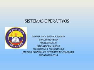 SISTEMAS OPERATIVOS
DEYNER IVAN BOLIVAR ACOSTA
GRADO: NOVENO
PRESENTADO A:
ROLANDO GUTIERREZ
TECNOLOGIA E INFORMATICA
COLEGIO EVANGELICO LUTERANO DE COLOMBIA
SOGAMOSO-2014
 